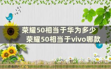 荣耀50相当于华为多少 荣耀50相当于vivo哪款